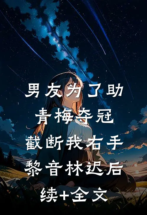 男友为了助青梅夺冠，截断我右手黎音林迟后续+全文