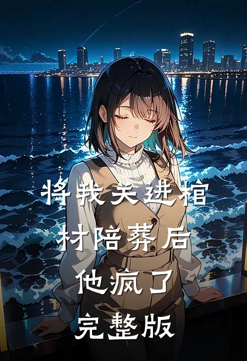 将我关进棺材陪葬后，他疯了完整版