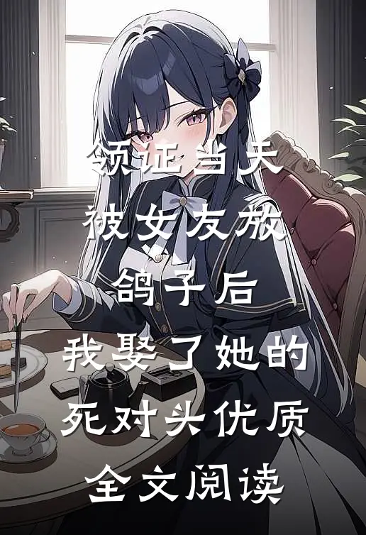 领证当天被女友放鸽子后，我娶了她的死对头优质全文阅读