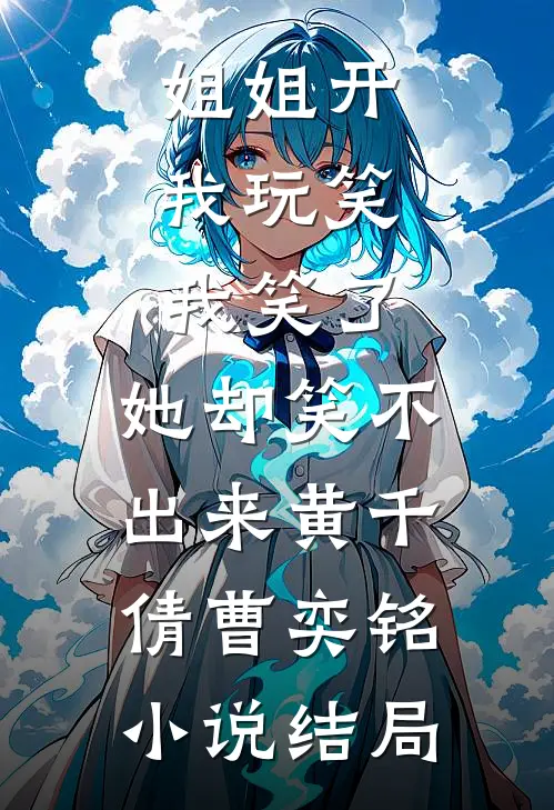 姐姐开我玩笑，我笑了，她却笑不出来黄千倩曹奕铭小说结局