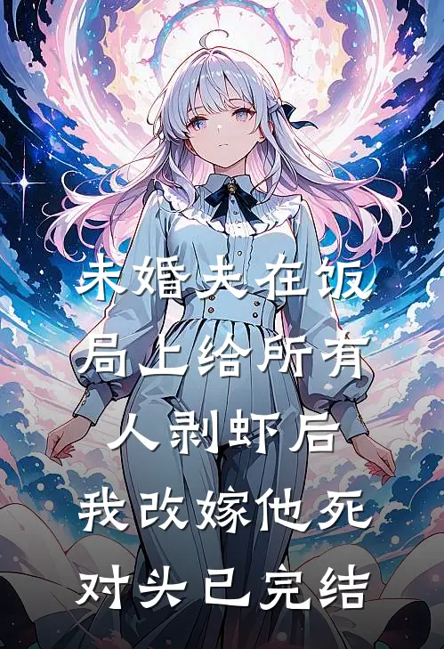 未婚夫在饭局上给所有人剥虾后，我改嫁他死对头已完结