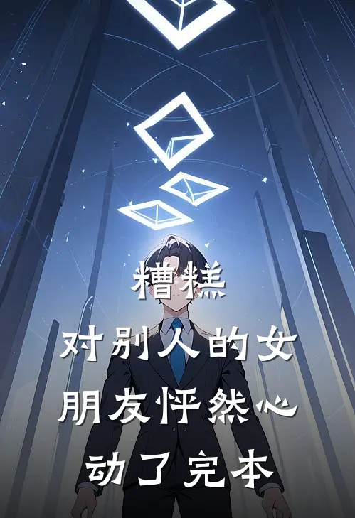 糟糕，对别人的女朋友怦然心动了完本