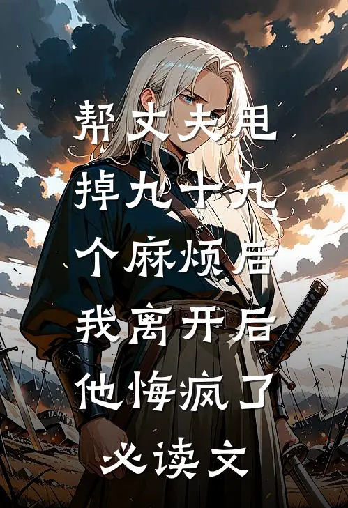 帮丈夫甩掉九十九个麻烦后，我离开后他悔疯了必读文