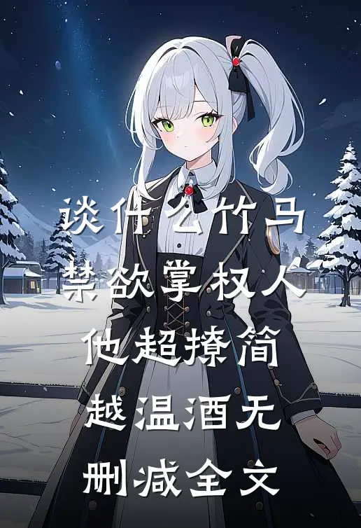 谈什么竹马，禁欲掌权人他超撩简越温酒无删减全文