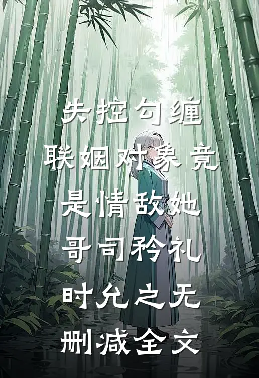 失控勾缠：联姻对象竟是情敌她哥司矜礼时允之无删减全文