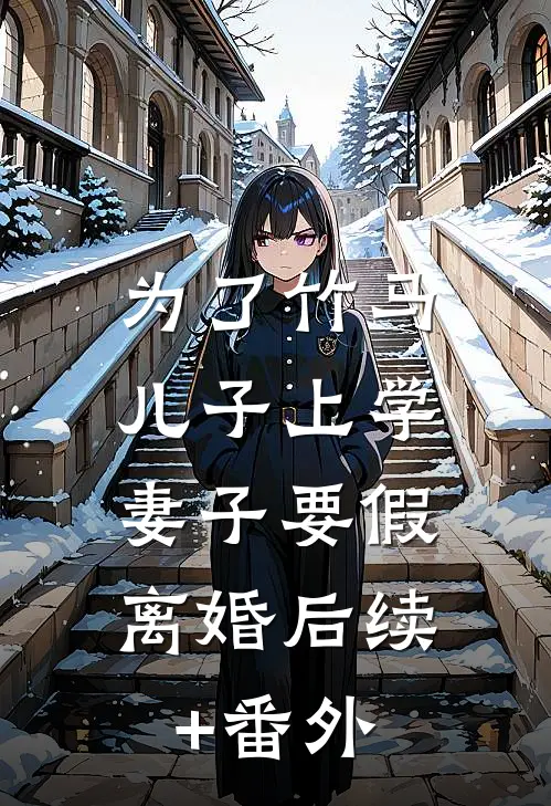 为了竹马儿子上学，妻子要假离婚后续+番外