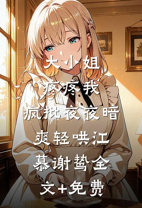 大小姐疼疼我，疯批夜夜暗爽轻哄江慕谢鸷全文+免费