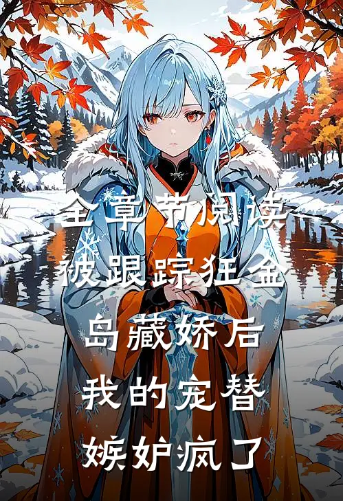 全章节阅读被跟踪狂“金岛藏娇”后，我的宠替嫉妒疯了