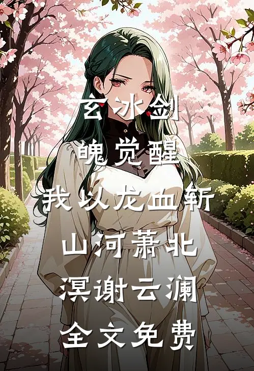 玄冰剑魄觉醒，我以龙血斩山河萧北溟谢云澜全文免费