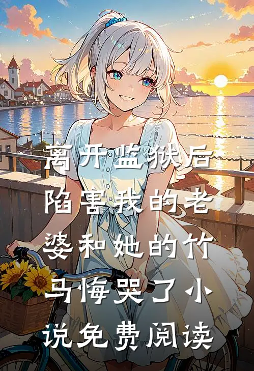 离开监狱后，陷害我的老婆和她的竹马悔哭了小说免费阅读