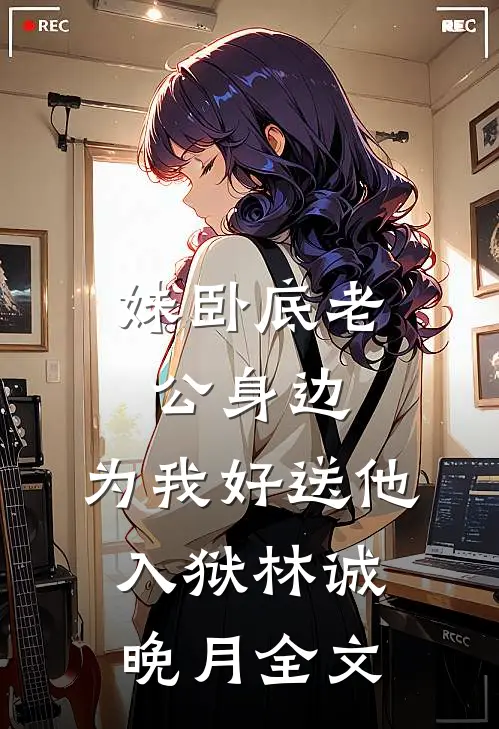 妹卧底老公身边，为我好送他入狱林诚晚月全文