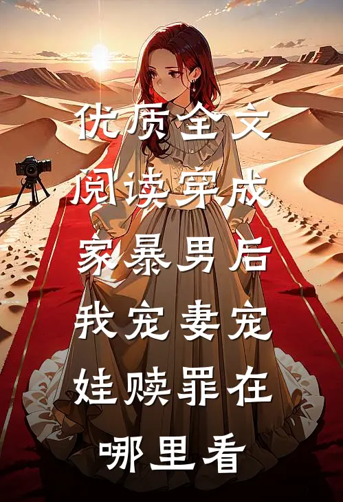 优质全文阅读穿成家暴男后,我宠妻宠娃赎罪在哪里看