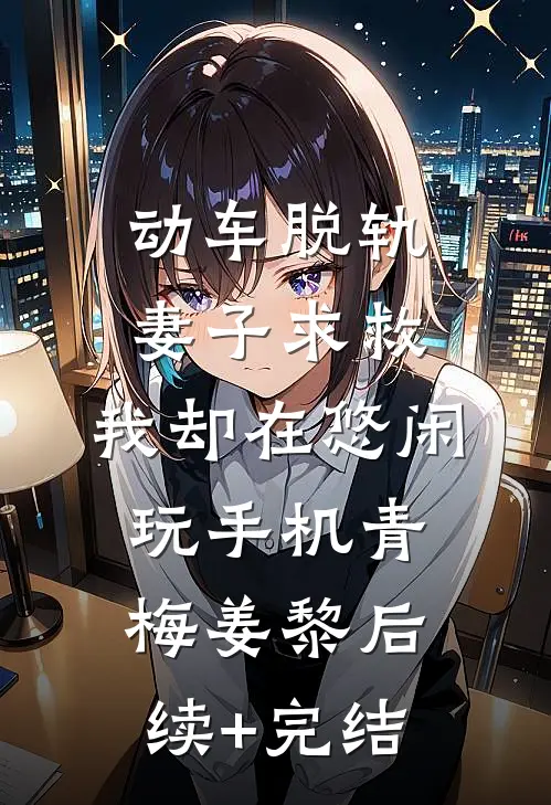 动车脱轨妻子求救，我却在悠闲玩手机青梅姜黎后续+完结