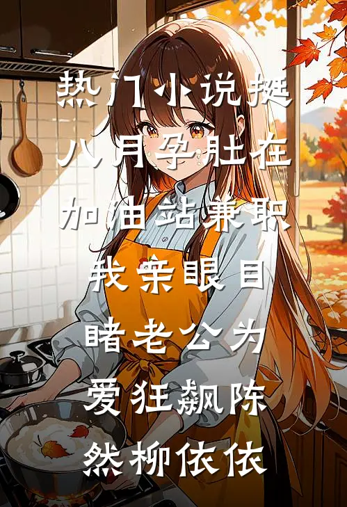 热门小说挺八月孕肚在加油站兼职，我亲眼目睹老公为爱狂飙陈然柳依依