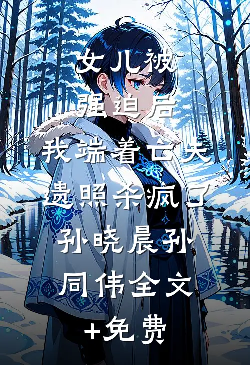 女儿被强迫后，我端着亡夫遗照杀疯了。孙晓晨孙同伟全文+免费