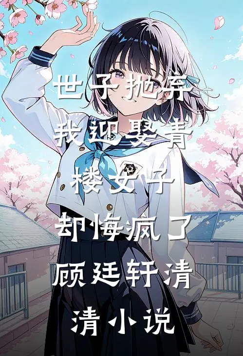 世子抛弃我迎娶青楼女子，却悔疯了顾廷轩清清小说