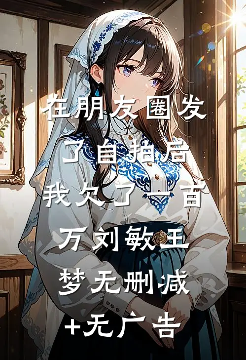 在朋友圈发了自拍后，我欠了一百万刘敏王梦无删减+无广告