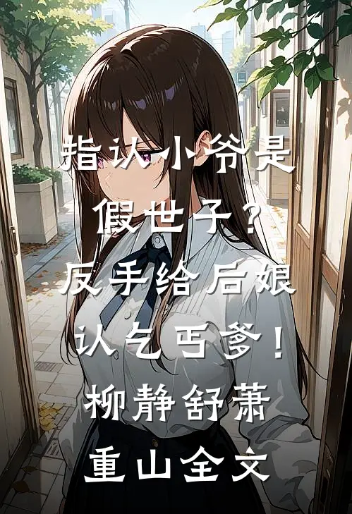 指认小爷是假世子？反手给后娘认乞丐爹！柳静舒萧重山全文