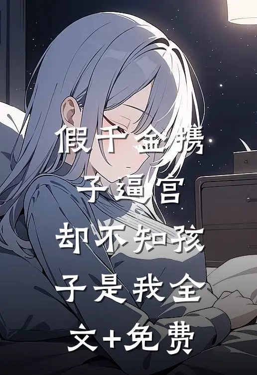 假千金携子逼宫，却不知孩子是我全文+免费