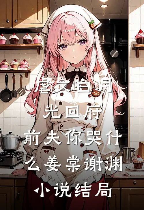 虐文白月光回府，前夫你哭什么姜棠谢渊小说结局