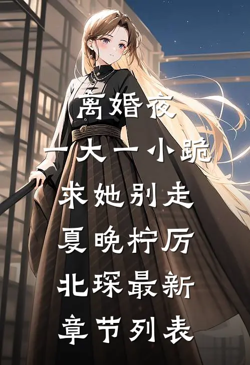 离婚夜，一大一小跪求她别走夏晚柠厉北琛最新章节列表