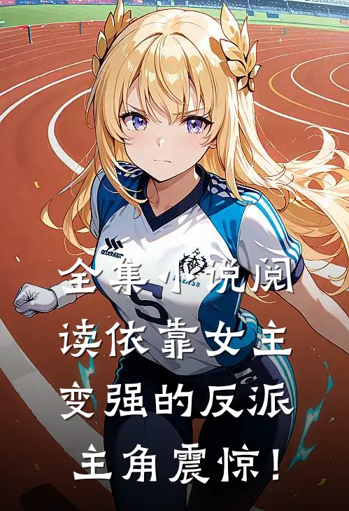 全集小说阅读依靠女主变强的反派，主角震惊！