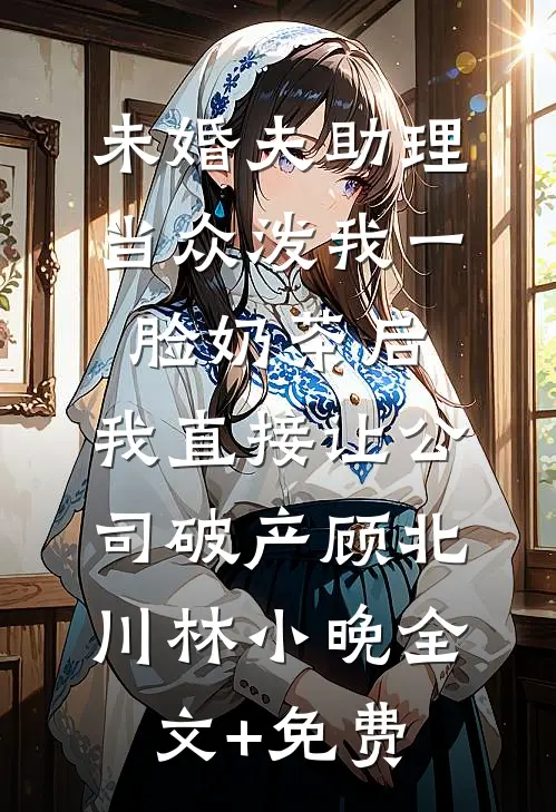 未婚夫助理当众泼我一脸奶茶后，我直接让公司破产顾北川林小晚全文+免费