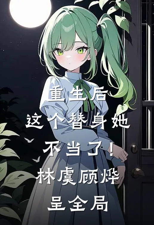 重生后，这个替身她不当了！林虞顾烨呈全局