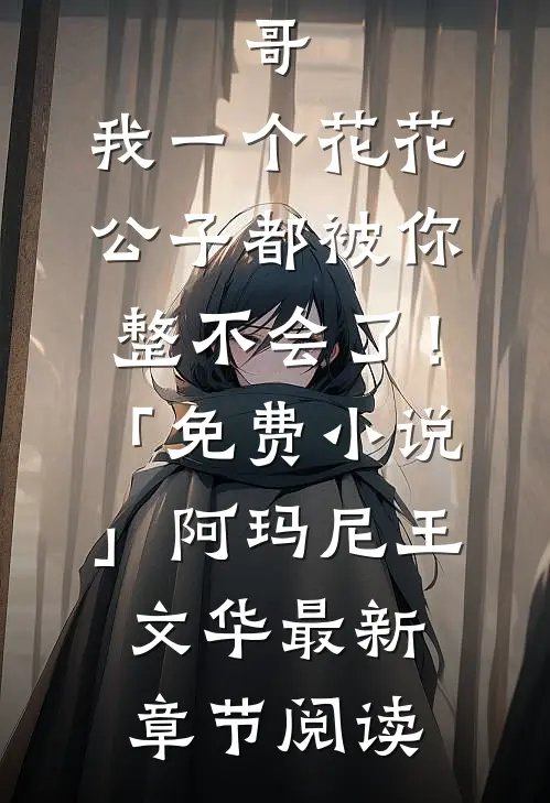哥，我一个花花公子都被你整不会了！「免费小说」阿玛尼王文华最新章节阅读