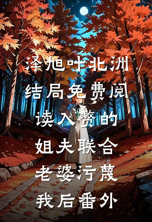泽旭叶北洲结局免费阅读入赘的姐夫联合老婆污蔑我后番外
