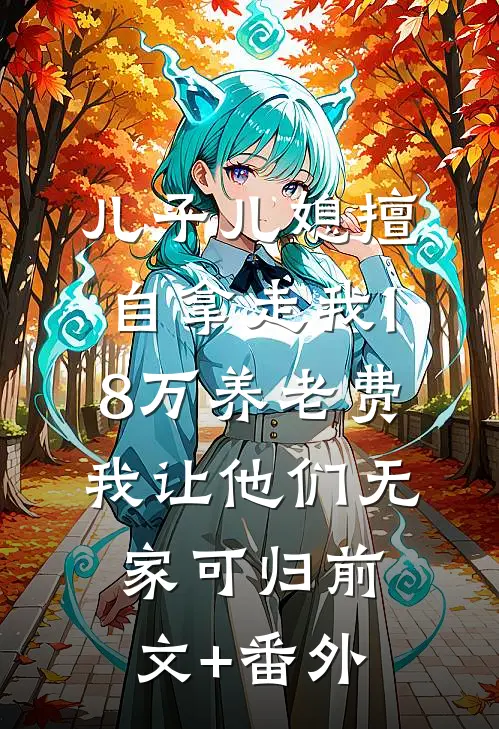 儿子儿媳擅自拿走我18万养老费，我让他们无家可归前文+番外