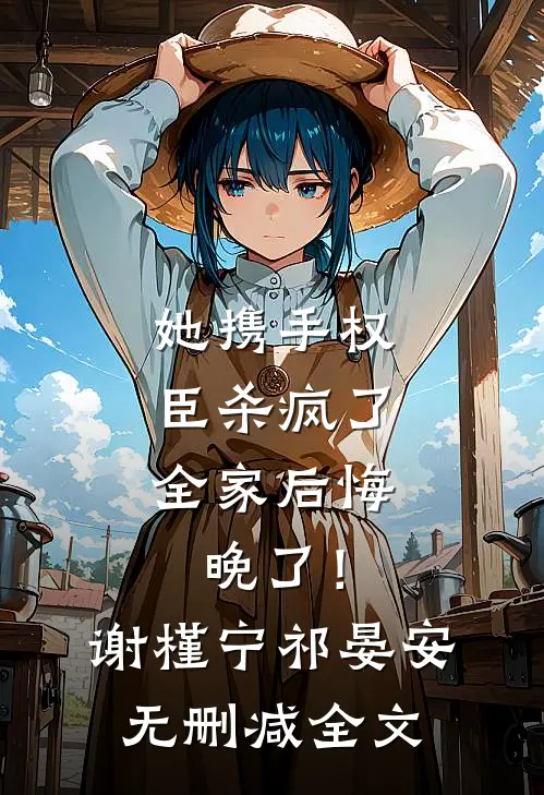 她携手权臣杀疯了，全家后悔晚了！谢槿宁祁晏安无删减全文