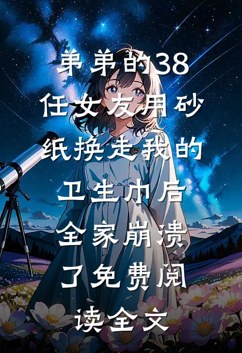 弟弟的38任女友用砂纸换走我的卫生巾后，全家崩溃了免费阅读全文