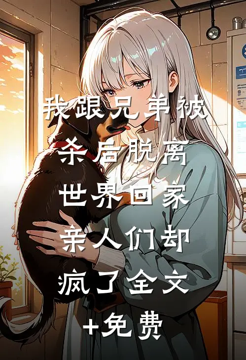 我跟兄弟被杀后脱离世界回家，亲人们却疯了全文+免费