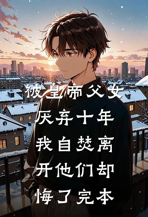 被皇帝父女厌弃十年，我自焚离开他们却悔了完本
