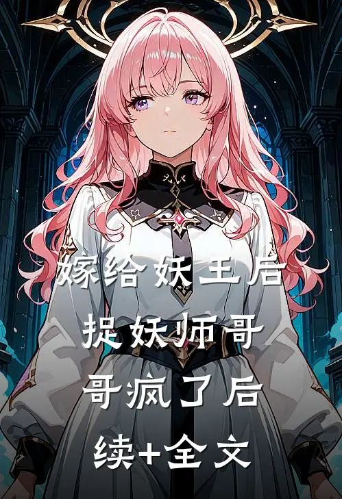 嫁给妖王后，捉妖师哥哥疯了后续+全文
