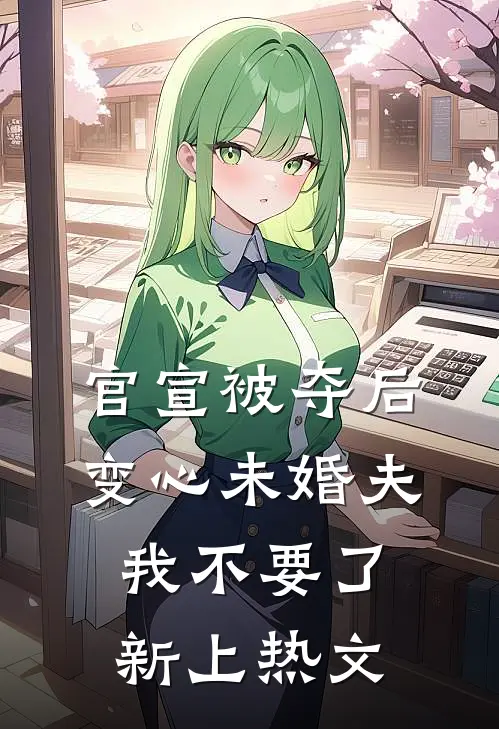官宣被夺后，变心未婚夫我不要了新上热文