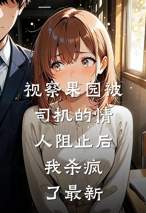 视察果园被司机的情人阻止后，我杀疯了最新