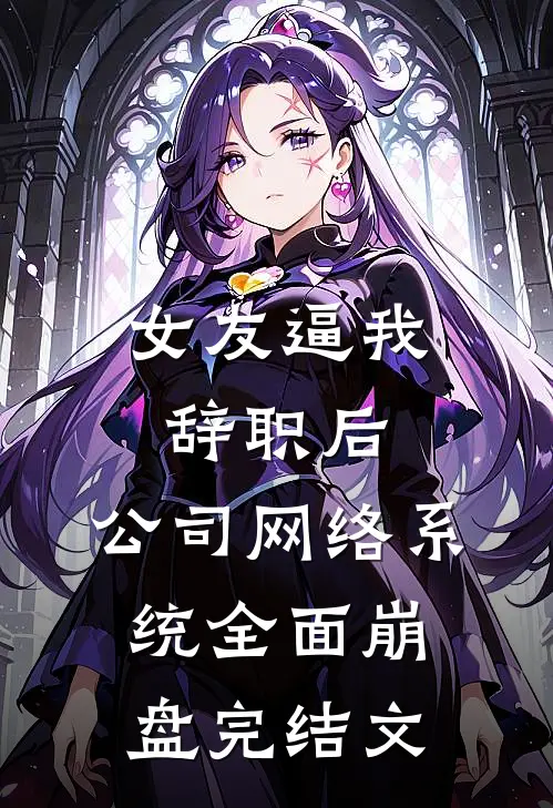 女友逼我辞职后，公司网络系统全面崩盘完结文