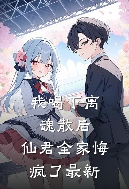 我喝下离魂散后，仙君全家悔疯了最新