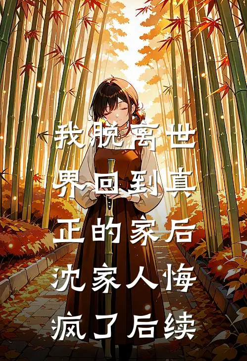 我脱离世界回到真正的家后，沈家人悔疯了后续