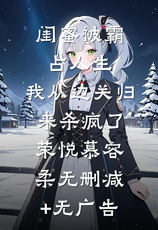 闺蜜被霸占人生，我从边关归来杀疯了荣悦慕容柔无删减+无广告
