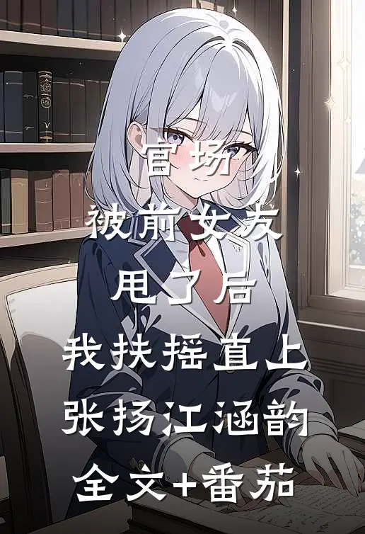 官场：被前女友甩了后，我扶摇直上张扬江涵韵全文+番茄