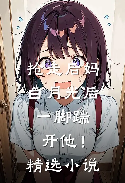 抢走后妈白月光后，一脚踹开他！精选小说