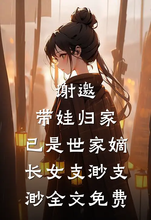 谢邀，带娃归家，已是世家嫡长女支渺支渺全文免费