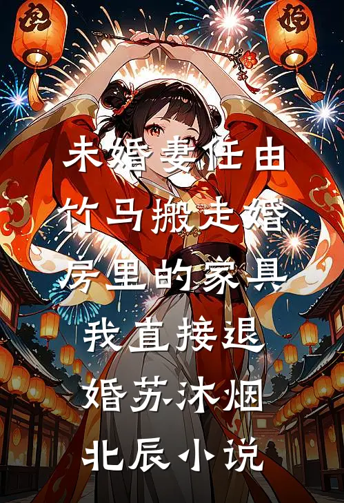 未婚妻任由竹马搬走婚房里的家具，我直接退婚苏沐烟北辰小说