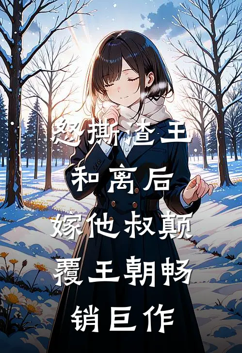 怒撕渣王和离后，嫁他叔颠覆王朝畅销巨作