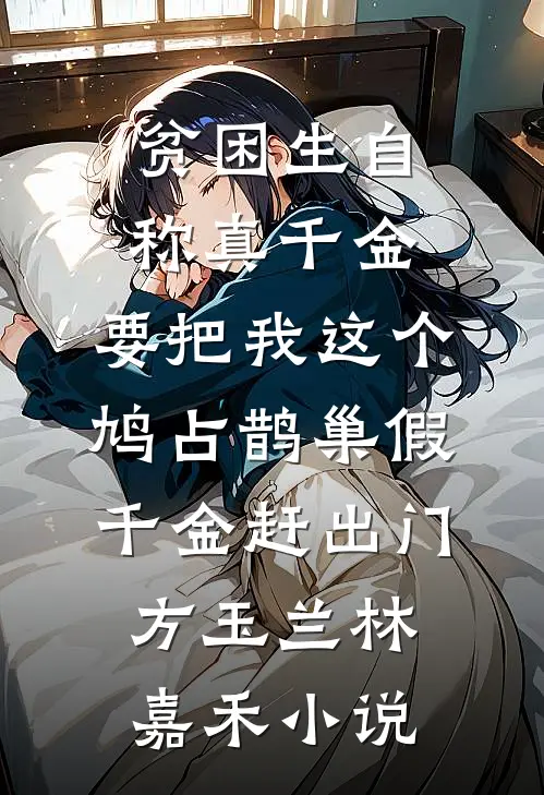 贫困生自称真千金，要把我这个鸠占鹊巢假千金赶出门方玉兰林嘉禾小说