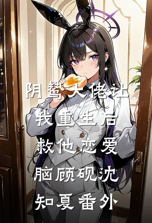 阴鸷大佬让我重生后救他恋爱脑顾砚沈知夏番外