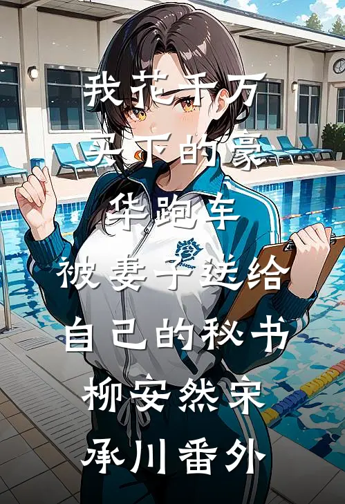 我花千万买下的豪华跑车，被妻子送给自己的秘书柳安然宋承川番外